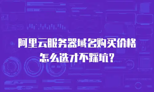 阿里云服务器域名购买价格怎么选才不踩坑？