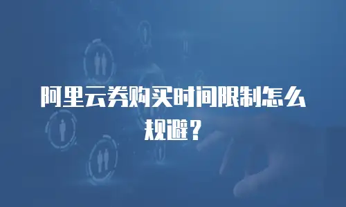 阿里云券购买时间限制怎么规避？