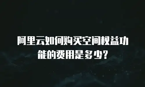 阿里云如何购买空间权益功能的费用是多少？