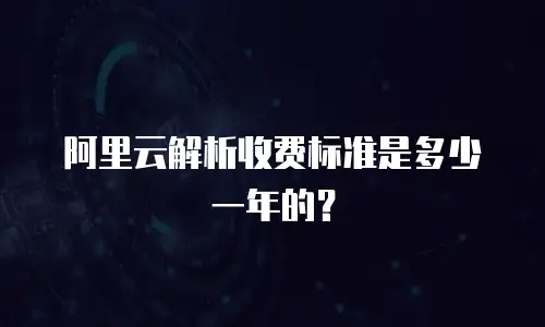 阿里云解析收费标准是多少一年的？