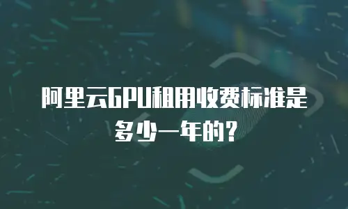 阿里云GPU租用收费标准是多少一年的？