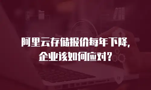 阿里云存储报价每年下降，企业该如何应对？