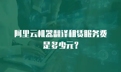 阿里云机器翻译租赁服务费是多少元？
