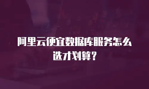 阿里云便宜数据库服务怎么选才划算？