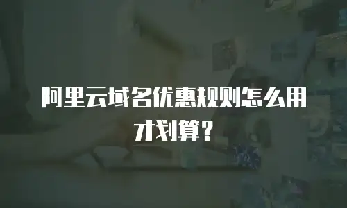 阿里云域名优惠规则怎么用才划算？