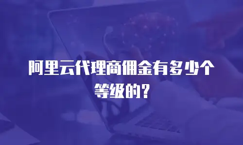 阿里云代理商佣金有多少个等级的？