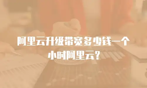 阿里云升级带宽多少钱一个小时阿里云？
