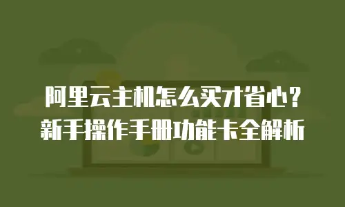 阿里云主机怎么买才省心？新手操作手册功能卡全解析