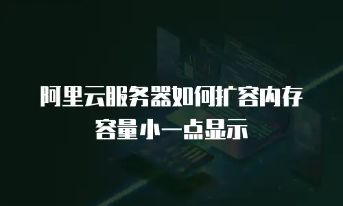 阿里云服务器如何扩容内存容量小一点显示