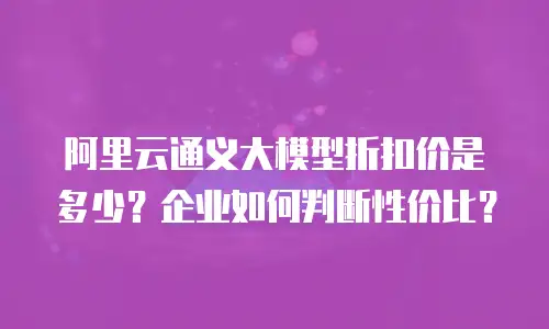 阿里云通义大模型折扣价是多少？企业如何判断性价比？