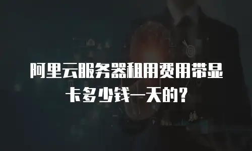 阿里云服务器租用费用带显卡多少钱一天的？