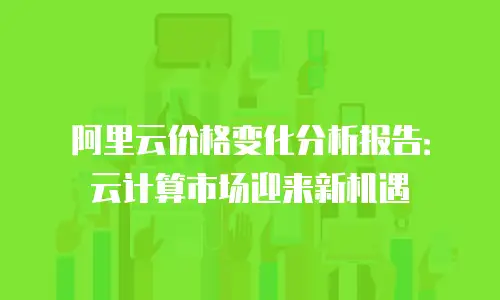 阿里云价格变化分析报告：云计算市场迎来新机遇