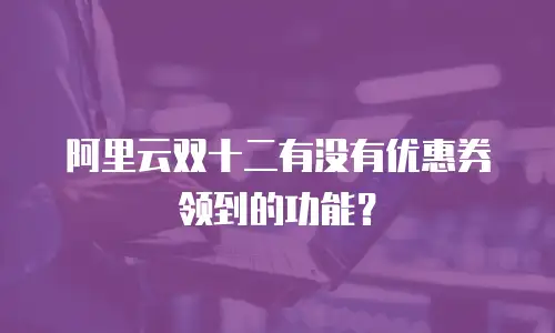 阿里云双十二有没有优惠券领到的功能？