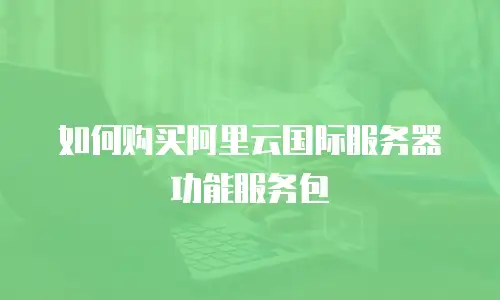 如何购买阿里云国际服务器功能服务包