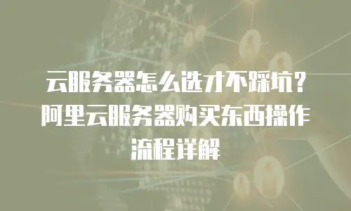 云服务器怎么选才不踩坑？阿里云服务器购买东西操作流程详解