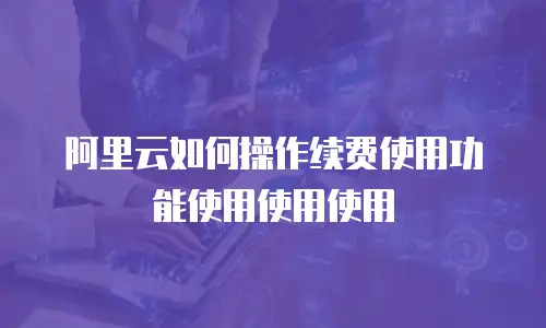 阿里云如何操作续费使用功能使用使用使用