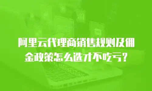 阿里云代理商销售规则及佣金政策怎么选才不吃亏？