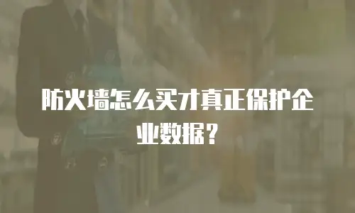 防火墙怎么买才真正保护企业数据？