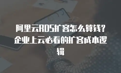阿里云RDS扩容怎么算钱？企业上云必看的扩容成本逻辑