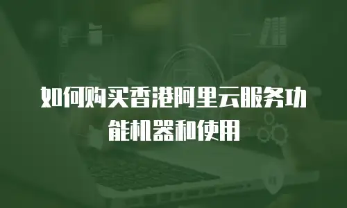 如何购买香港阿里云服务功能机器和使用