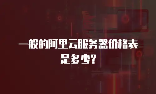 一般的阿里云服务器价格表是多少？