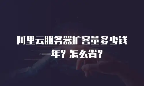 阿里云服务器扩容量多少钱一年？怎么省？