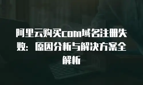 阿里云购买com域名注册失败：原因分析与解决方案全解析