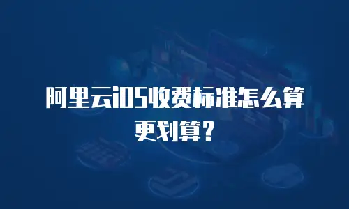 阿里云iOS收费标准怎么算更划算？