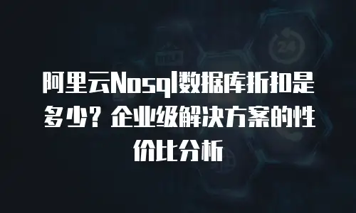 阿里云Nosql数据库折扣是多少？企业级解决方案的性价比分析