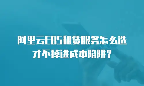 阿里云EBS租赁服务怎么选才不掉进成本陷阱？