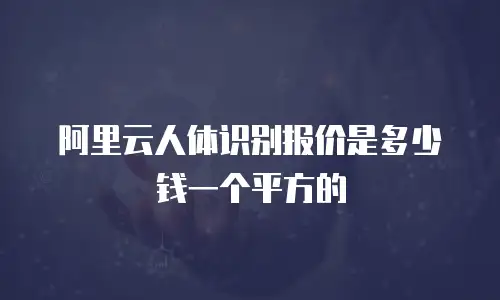 阿里云人体识别报价是多少钱一个平方的