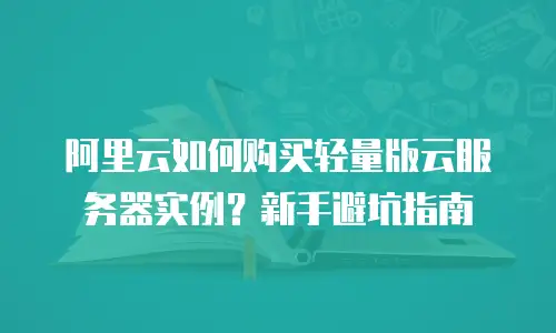 阿里云如何购买轻量版云服务器实例？新手避坑指南