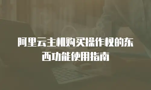 阿里云主机购买操作权的东西功能使用指南