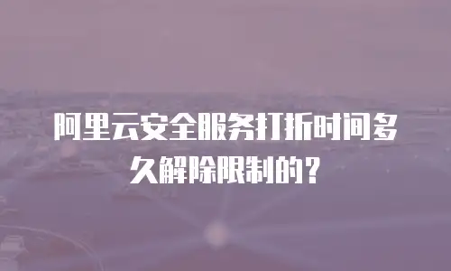 阿里云安全服务打折时间多久解除限制的？