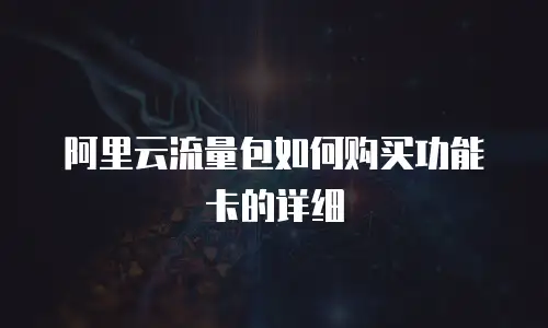 阿里云流量包如何购买功能卡的详细