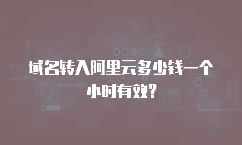 域名转入阿里云多少钱一个小时有效？