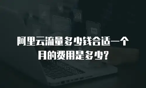 阿里云流量多少钱合适一个月的费用是多少？