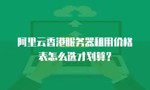 阿里云香港服务器租用价格表怎么选才划算？