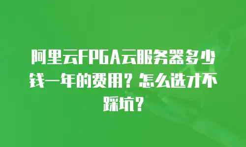 阿里云FPGA云服务器多少钱一年的费用？怎么选才不踩坑？