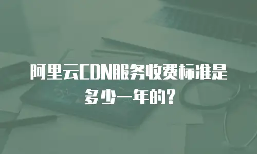 阿里云CDN服务收费标准是多少一年的？