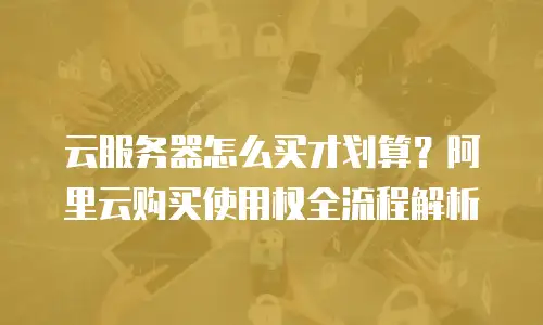 云服务器怎么买才划算？阿里云购买使用权全流程解析