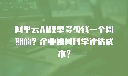 阿里云AI模型多少钱一个周期的？企业如何科学评估成本？