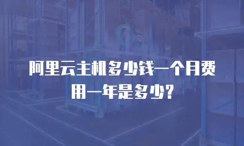 阿里云主机多少钱一个月费用一年是多少？