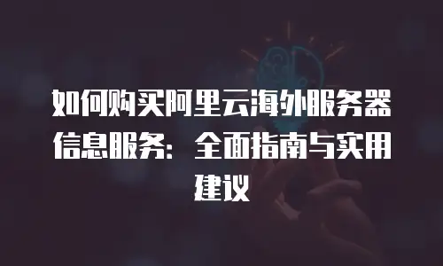 如何购买阿里云海外服务器信息服务：全面指南与实用建议