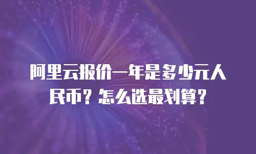 阿里云报价一年是多少元人民币？怎么选最划算？
