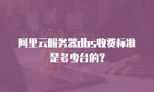 阿里云服务器dbs收费标准是多少台的？