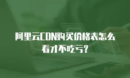 阿里云CDN购买价格表怎么看才不吃亏？