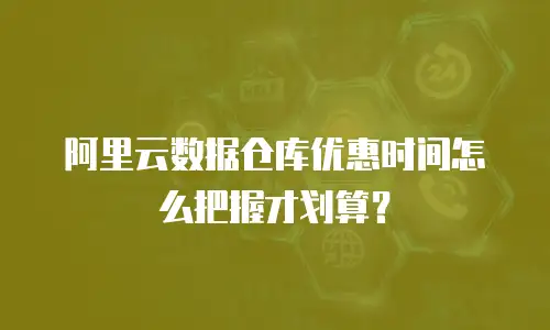 阿里云数据仓库优惠时间怎么把握才划算？