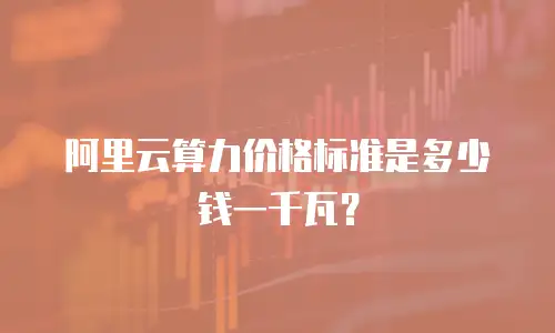 阿里云算力价格标准是多少钱一千瓦？