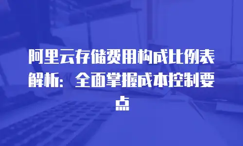 阿里云存储费用构成比例表解析：全面掌握成本控制要点